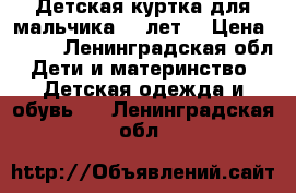 Детская куртка для мальчика 4-5лет. › Цена ­ 600 - Ленинградская обл. Дети и материнство » Детская одежда и обувь   . Ленинградская обл.